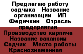 Предлагаю работу садчика › Название организации ­ ИП Федичкин › Отрасль предприятия ­ Производство кирпича › Название вакансии ­ Садчик › Место работы ­ Краснознаменная, 55 › Минимальный оклад ­ 12 000 - Свердловская обл., Нижний Тагил г. Работа » Вакансии   . Свердловская обл.,Нижний Тагил г.